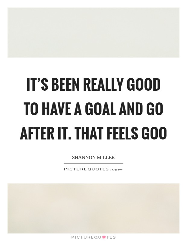 It's been really good to have a goal and go after it. That feels goo Picture Quote #1