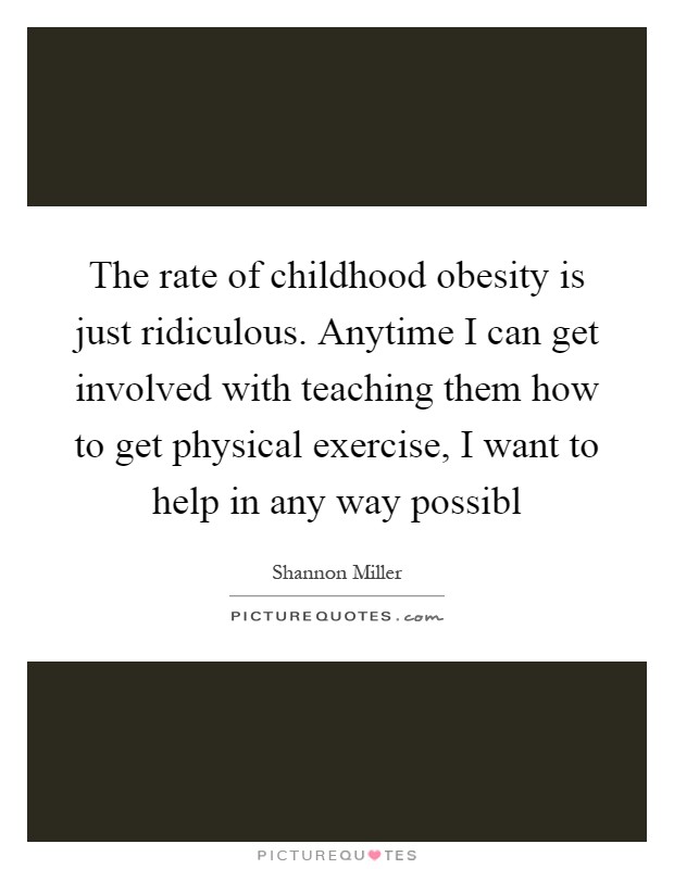 The rate of childhood obesity is just ridiculous. Anytime I can get involved with teaching them how to get physical exercise, I want to help in any way possibl Picture Quote #1