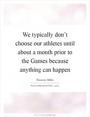 We typically don’t choose our athletes until about a month prior to the Games because anything can happen Picture Quote #1