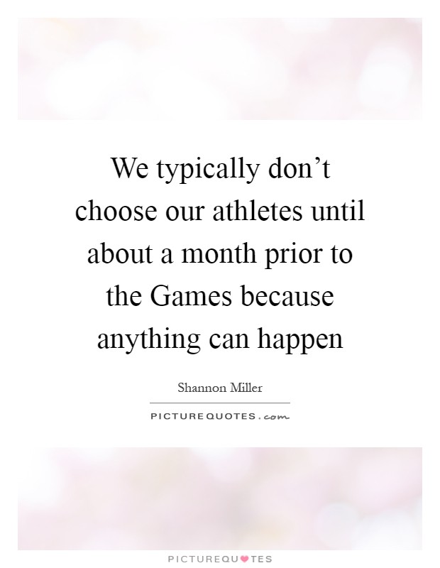 We typically don't choose our athletes until about a month prior to the Games because anything can happen Picture Quote #1