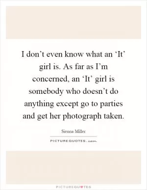 I don’t even know what an ‘It’ girl is. As far as I’m concerned, an ‘It’ girl is somebody who doesn’t do anything except go to parties and get her photograph taken Picture Quote #1