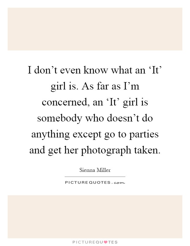 I don't even know what an ‘It' girl is. As far as I'm concerned, an ‘It' girl is somebody who doesn't do anything except go to parties and get her photograph taken Picture Quote #1