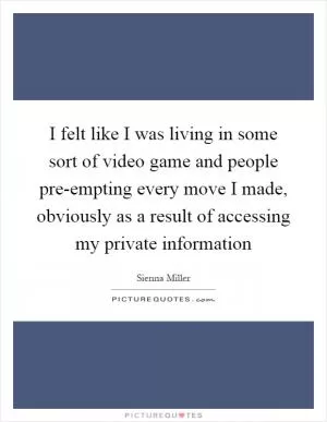 I felt like I was living in some sort of video game and people pre-empting every move I made, obviously as a result of accessing my private information Picture Quote #1