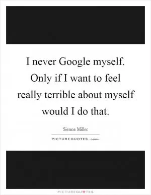I never Google myself. Only if I want to feel really terrible about myself would I do that Picture Quote #1