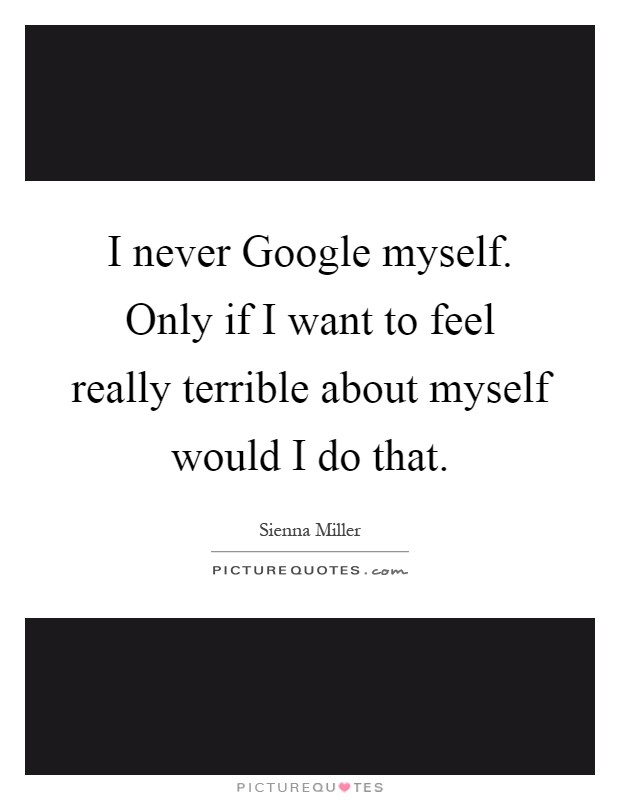 I never Google myself. Only if I want to feel really terrible about myself would I do that Picture Quote #1