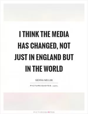 I think the media has changed, not just in England but in the world Picture Quote #1