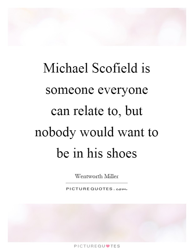 Michael Scofield is someone everyone can relate to, but nobody would want to be in his shoes Picture Quote #1