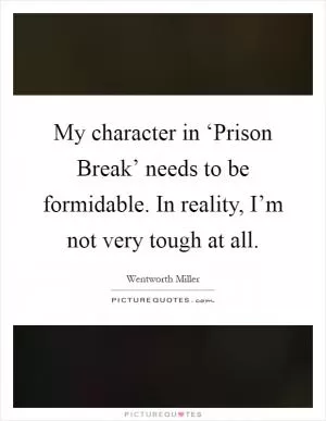 My character in ‘Prison Break’ needs to be formidable. In reality, I’m not very tough at all Picture Quote #1