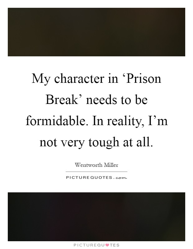 My character in ‘Prison Break' needs to be formidable. In reality, I'm not very tough at all Picture Quote #1