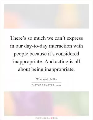 There’s so much we can’t express in our day-to-day interaction with people because it’s considered inappropriate. And acting is all about being inappropriate Picture Quote #1