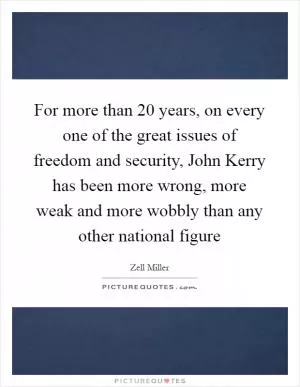 For more than 20 years, on every one of the great issues of freedom and security, John Kerry has been more wrong, more weak and more wobbly than any other national figure Picture Quote #1