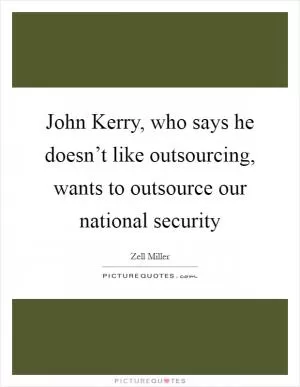 John Kerry, who says he doesn’t like outsourcing, wants to outsource our national security Picture Quote #1