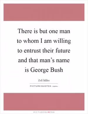 There is but one man to whom I am willing to entrust their future and that man’s name is George Bush Picture Quote #1