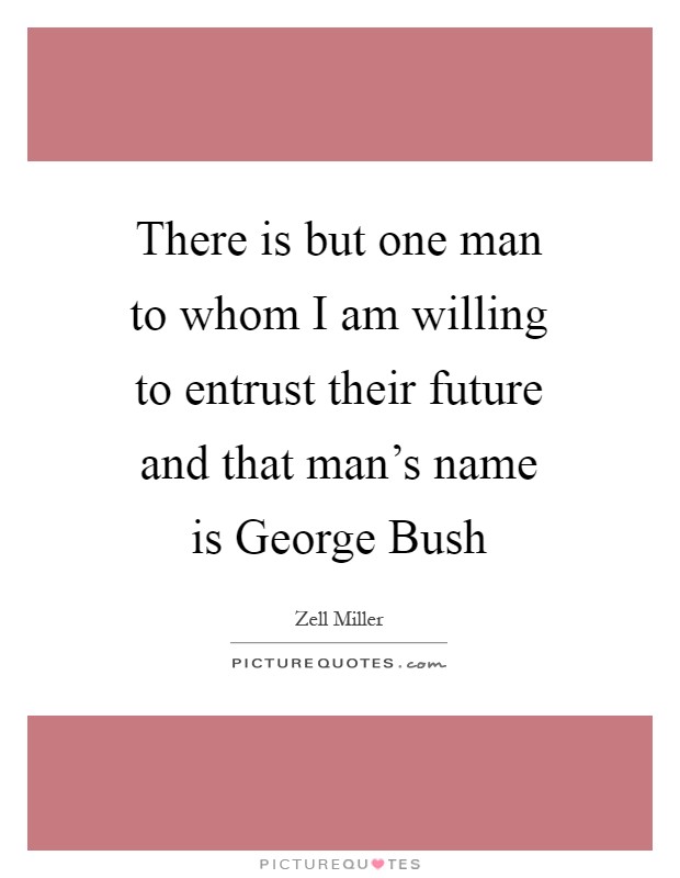 There is but one man to whom I am willing to entrust their future and that man's name is George Bush Picture Quote #1