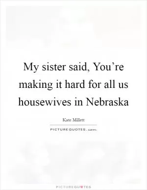 My sister said, You’re making it hard for all us housewives in Nebraska Picture Quote #1