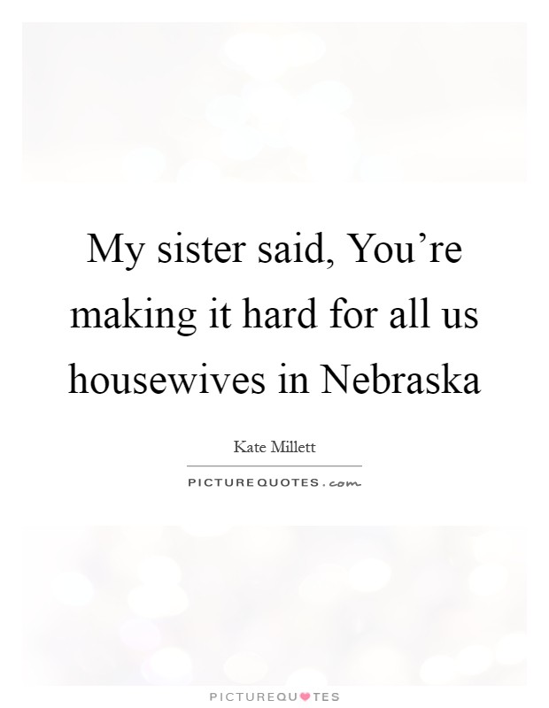 My sister said, You're making it hard for all us housewives in Nebraska Picture Quote #1