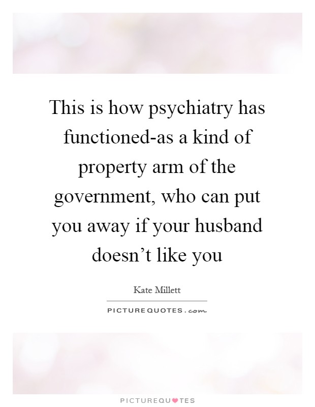 This is how psychiatry has functioned-as a kind of property arm of the government, who can put you away if your husband doesn't like you Picture Quote #1