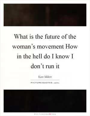 What is the future of the woman’s movement How in the hell do I know I don’t run it Picture Quote #1