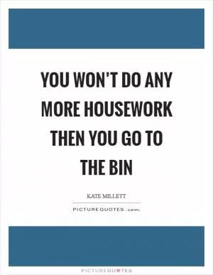 You won’t do any more housework Then you go to the bin Picture Quote #1