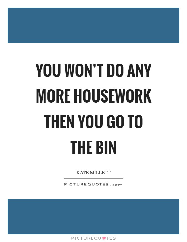 You won't do any more housework Then you go to the bin Picture Quote #1