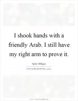 I shook hands with a friendly Arab. I still have my right arm to prove it Picture Quote #1