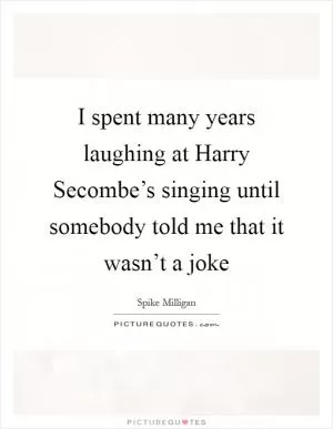 I spent many years laughing at Harry Secombe’s singing until somebody told me that it wasn’t a joke Picture Quote #1
