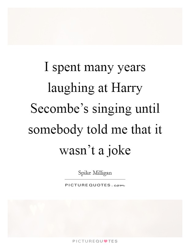 I spent many years laughing at Harry Secombe's singing until somebody told me that it wasn't a joke Picture Quote #1