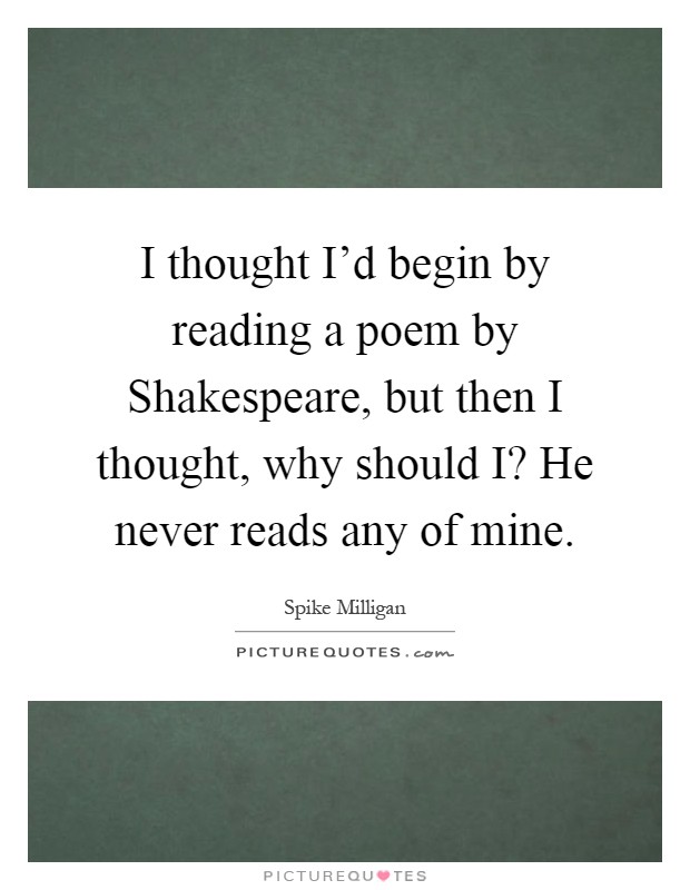 I thought I'd begin by reading a poem by Shakespeare, but then I thought, why should I? He never reads any of mine Picture Quote #1