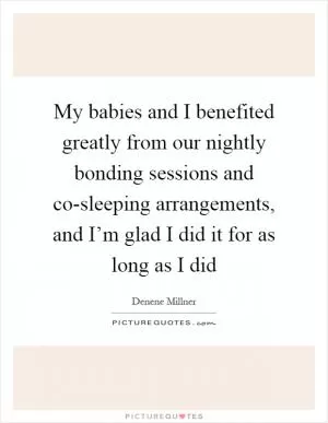 My babies and I benefited greatly from our nightly bonding sessions and co-sleeping arrangements, and I’m glad I did it for as long as I did Picture Quote #1
