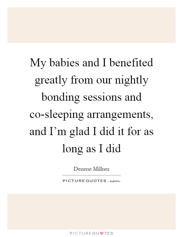 My babies and I benefited greatly from our nightly bonding sessions and co-sleeping arrangements, and I'm glad I did it for as long as I did Picture Quote #1