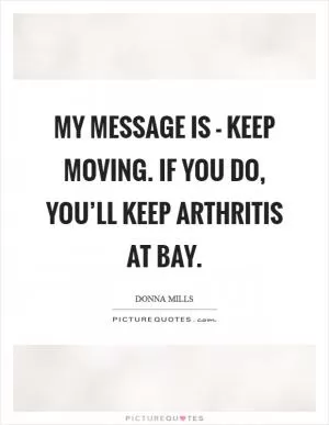 My message is - keep moving. If you do, you’ll keep arthritis at bay Picture Quote #1