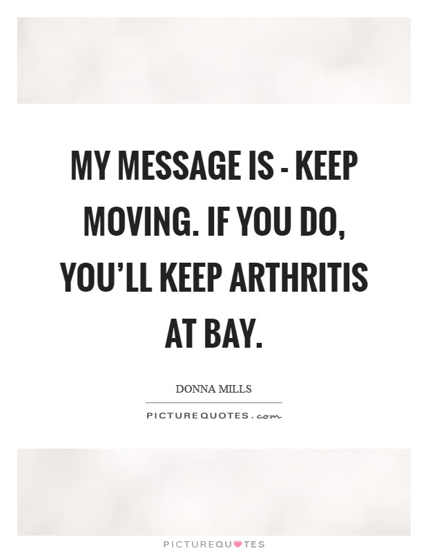 My message is - keep moving. If you do, you'll keep arthritis at bay Picture Quote #1