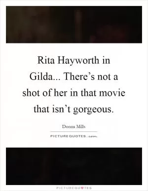 Rita Hayworth in Gilda... There’s not a shot of her in that movie that isn’t gorgeous Picture Quote #1
