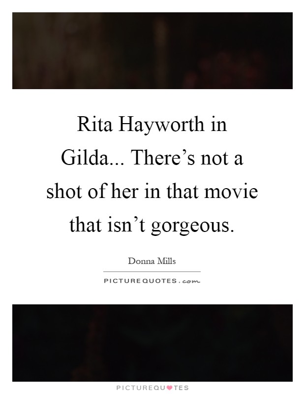 Rita Hayworth in Gilda... There's not a shot of her in that movie that isn't gorgeous Picture Quote #1