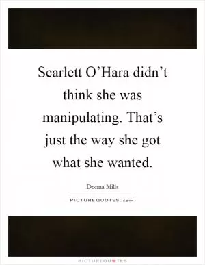 Scarlett O’Hara didn’t think she was manipulating. That’s just the way she got what she wanted Picture Quote #1
