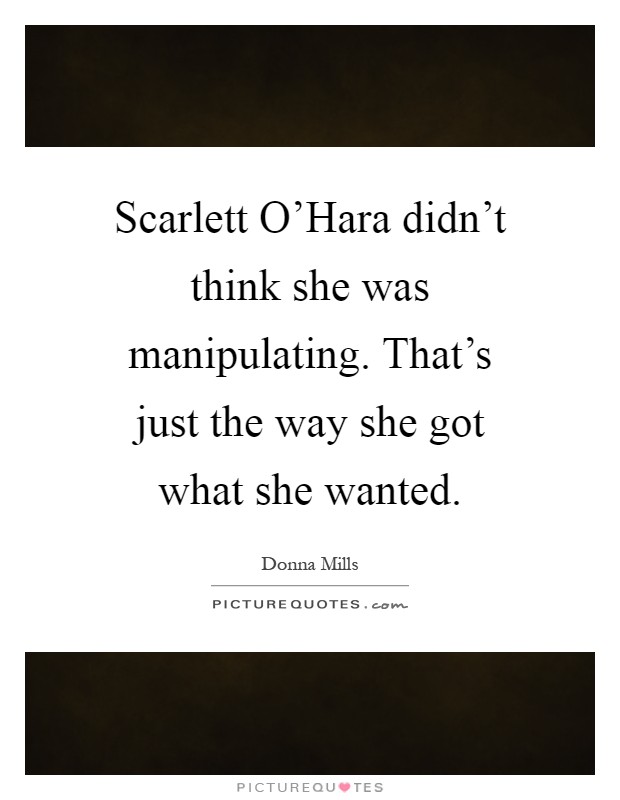 Scarlett O'Hara didn't think she was manipulating. That's just the way she got what she wanted Picture Quote #1