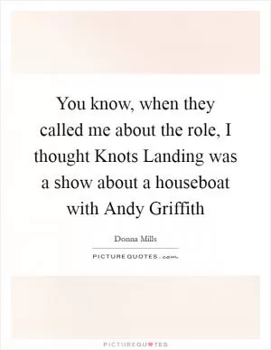 You know, when they called me about the role, I thought Knots Landing was a show about a houseboat with Andy Griffith Picture Quote #1
