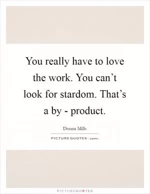 You really have to love the work. You can’t look for stardom. That’s a by - product Picture Quote #1