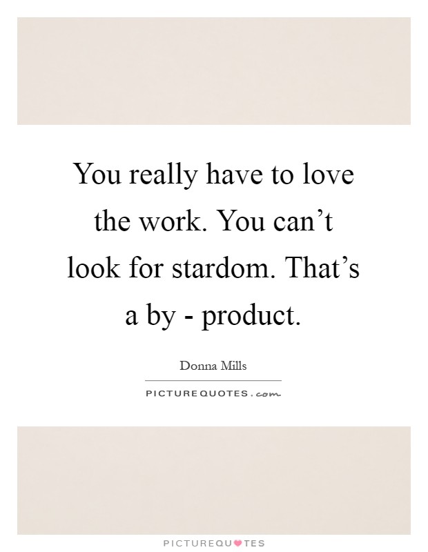 You really have to love the work. You can't look for stardom. That's a by - product Picture Quote #1