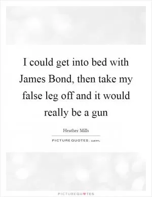 I could get into bed with James Bond, then take my false leg off and it would really be a gun Picture Quote #1