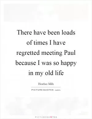 There have been loads of times I have regretted meeting Paul because I was so happy in my old life Picture Quote #1