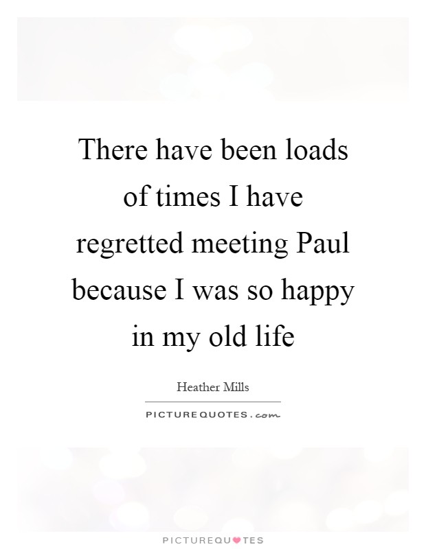 There have been loads of times I have regretted meeting Paul because I was so happy in my old life Picture Quote #1