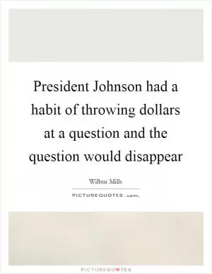 President Johnson had a habit of throwing dollars at a question and the question would disappear Picture Quote #1