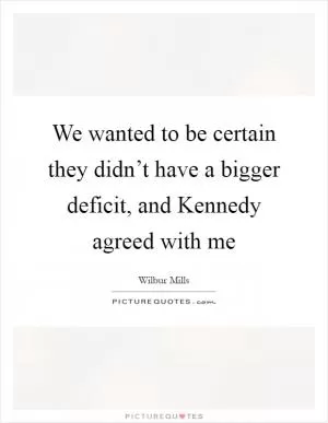 We wanted to be certain they didn’t have a bigger deficit, and Kennedy agreed with me Picture Quote #1