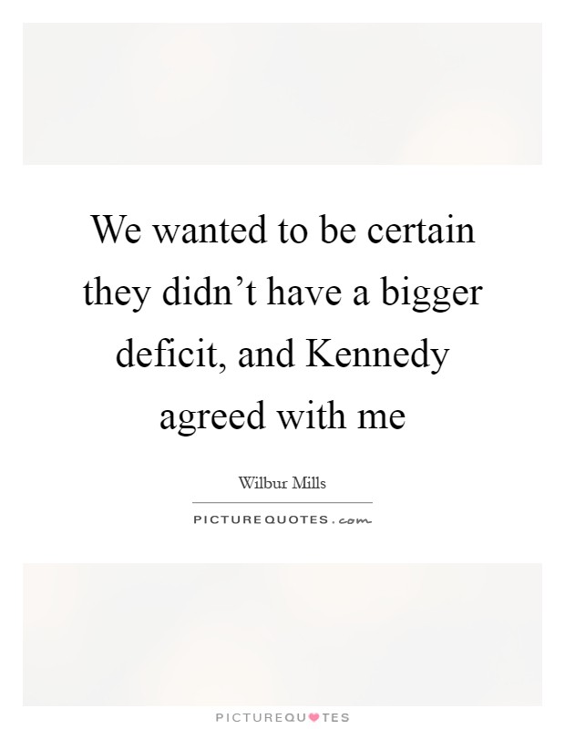 We wanted to be certain they didn't have a bigger deficit, and Kennedy agreed with me Picture Quote #1