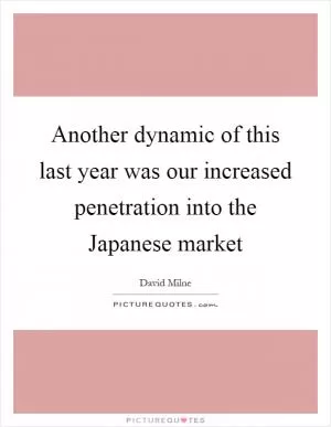 Another dynamic of this last year was our increased penetration into the Japanese market Picture Quote #1