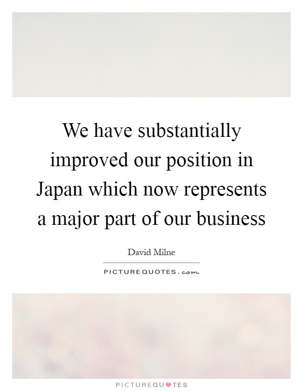 We have substantially improved our position in Japan which now represents a major part of our business Picture Quote #1