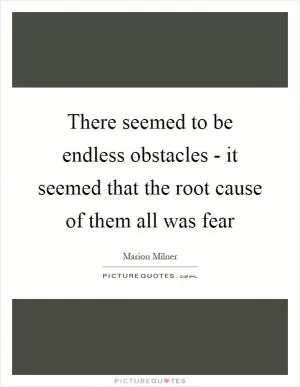 There seemed to be endless obstacles - it seemed that the root cause of them all was fear Picture Quote #1