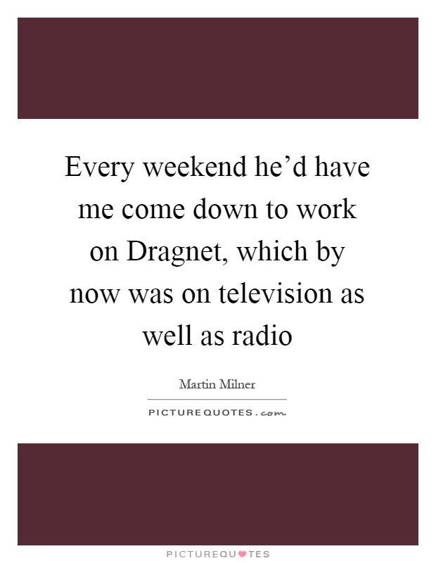 Every weekend he'd have me come down to work on Dragnet, which by now was on television as well as radio Picture Quote #1
