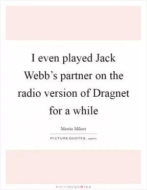 I even played Jack Webb’s partner on the radio version of Dragnet for a while Picture Quote #1